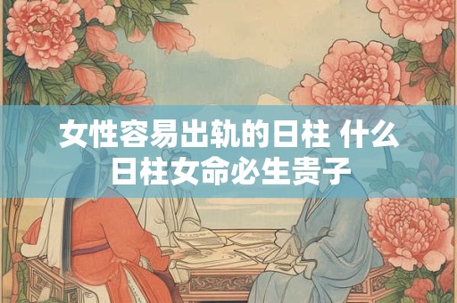 女性容易出轨的日柱 什么日柱女命必生贵子