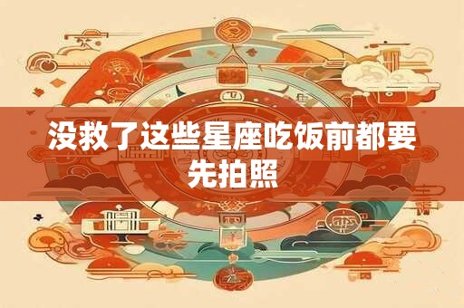 没救了这些星座吃饭前都要先拍照