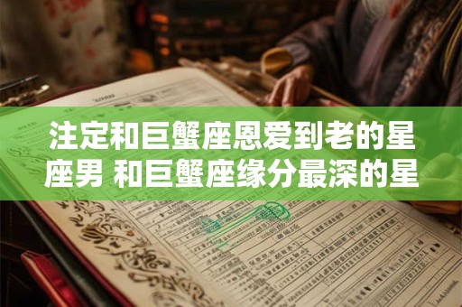 注定和巨蟹座恩爱到老的星座男 和巨蟹座缘分最深的星座