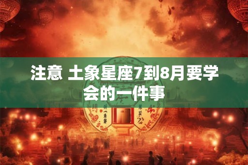 注意 土象星座7到8月要学会的一件事