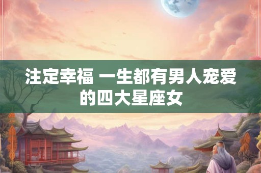 注定幸福 一生都有男人宠爱的四大星座女