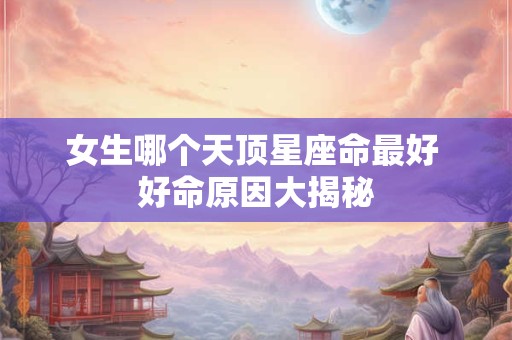 女生哪个天顶星座命最好 好命原因大揭秘