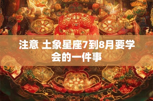 注意 土象星座7到8月要学会的一件事