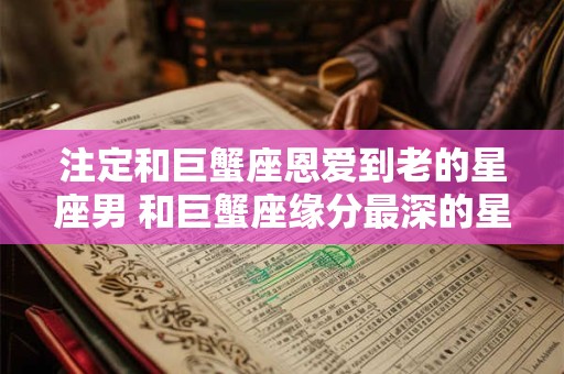 注定和巨蟹座恩爱到老的星座男 和巨蟹座缘分最深的星座