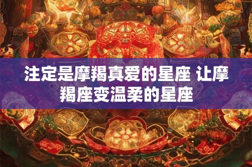 注定是摩羯真爱的星座 让摩羯座变温柔的星座
