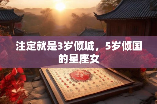 注定就是3岁倾城，5岁倾国的星座女