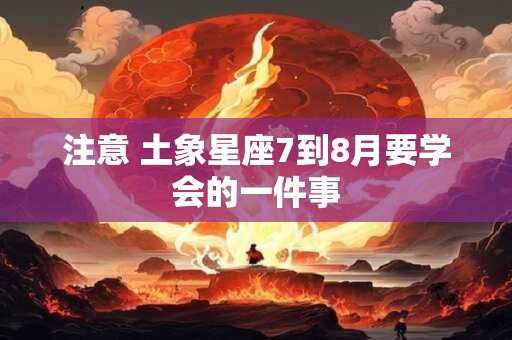 注意 土象星座7到8月要学会的一件事