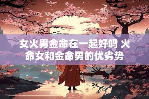 女火男金命在一起好吗 火命女和金命男的优劣势