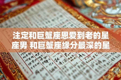 注定和巨蟹座恩爱到老的星座男 和巨蟹座缘分最深的星座