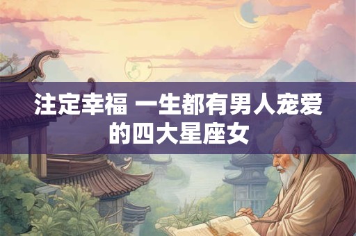 注定幸福 一生都有男人宠爱的四大星座女