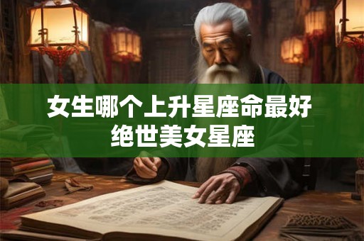 女生哪个上升星座命最好 绝世美女星座