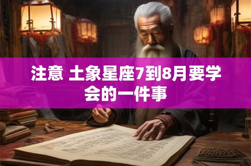 注意 土象星座7到8月要学会的一件事