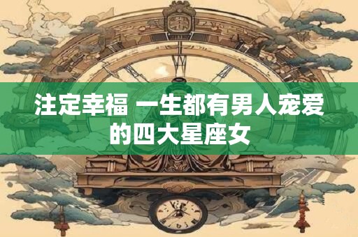 注定幸福 一生都有男人宠爱的四大星座女