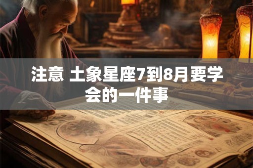 详细阅读:注意 土象星座7到8月要学会的一件事 注意 土象星座7到8月要学会的一件事