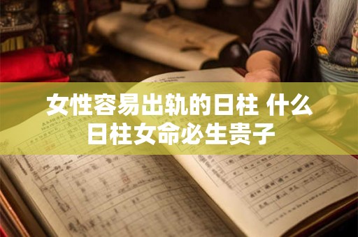 女性容易出轨的日柱 什么日柱女命必生贵子