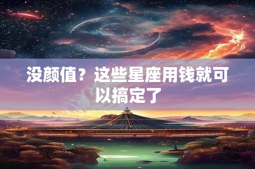 没颜值？这些星座用钱就可以搞定了