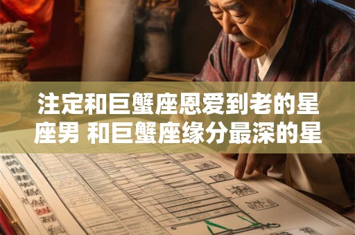 注定和巨蟹座恩爱到老的星座男 和巨蟹座缘分最深的星座
