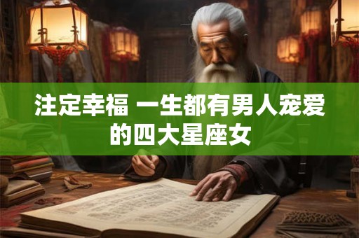 注定幸福 一生都有男人宠爱的四大星座女