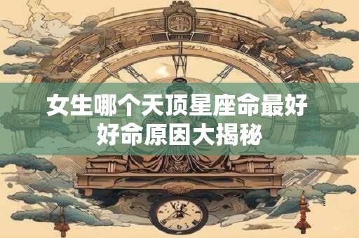 女生哪个天顶星座命最好 好命原因大揭秘