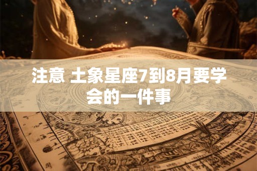 注意 土象星座7到8月要学会的一件事