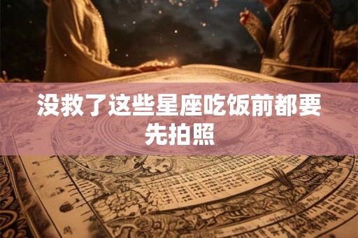 没救了这些星座吃饭前都要先拍照