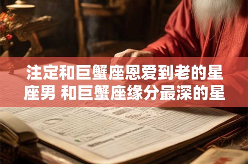 详细阅读:注定和巨蟹座恩爱到老的星座男 和巨蟹座缘分最深的星座 注定和巨蟹座恩爱到老的星座男 和巨蟹座缘分最深的星座