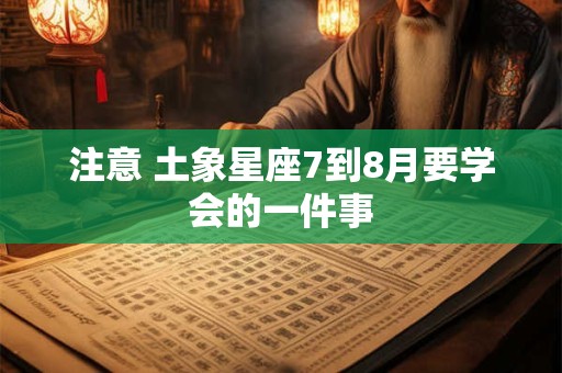 注意 土象星座7到8月要学会的一件事