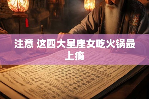 注意 这四大星座女吃火锅最上瘾