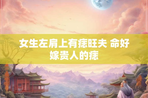 女生左肩上有痣旺夫 命好嫁贵人的痣