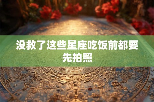 没救了这些星座吃饭前都要先拍照