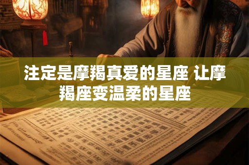注定是摩羯真爱的星座 让摩羯座变温柔的星座