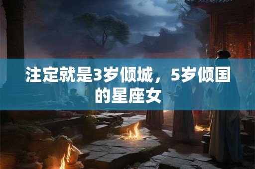 注定就是3岁倾城，5岁倾国的星座女