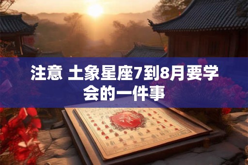 注意 土象星座7到8月要学会的一件事