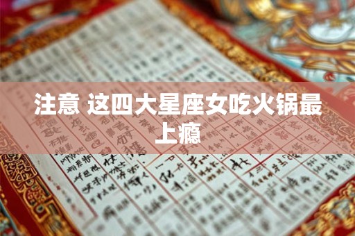 注意 这四大星座女吃火锅最上瘾