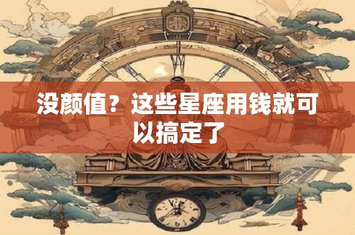 详细阅读:没颜值?这些星座用钱就可以搞定了 没颜值?这些星座用钱就可以搞定了