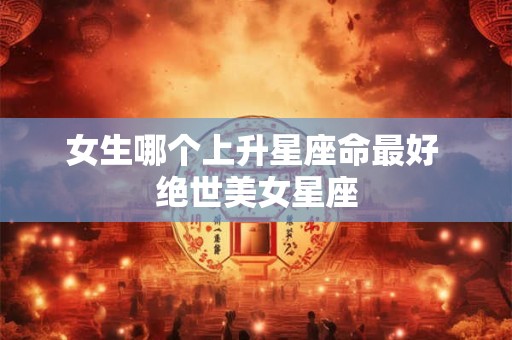 女生哪个上升星座命最好 绝世美女星座