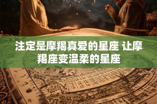 注定是摩羯真爱的星座 让摩羯座变温柔的星座