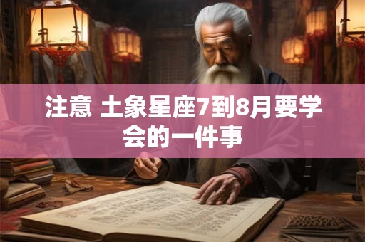 注意 土象星座7到8月要学会的一件事