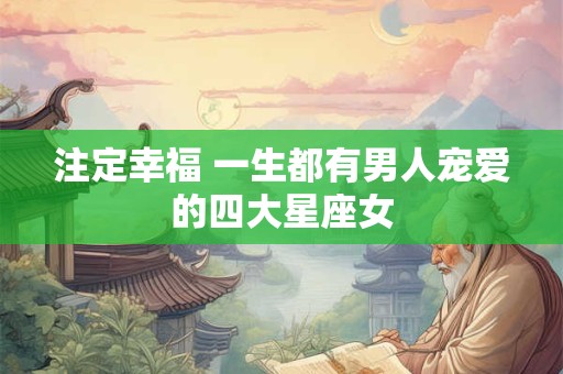 注定幸福 一生都有男人宠爱的四大星座女