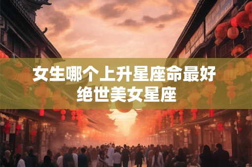 女生哪个上升星座命最好 绝世美女星座