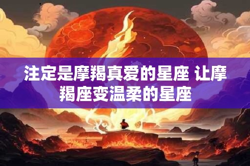 注定是摩羯真爱的星座 让摩羯座变温柔的星座