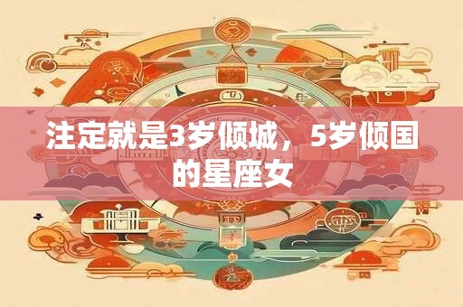 注定就是3岁倾城，5岁倾国的星座女