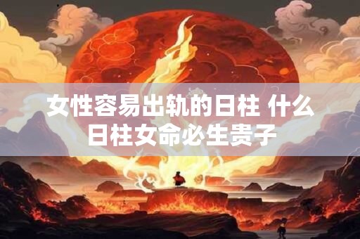 详细阅读:女性容易出轨的日柱 什么日柱女命必生贵子 女性容易出轨的日柱 什么日柱女命必生贵子