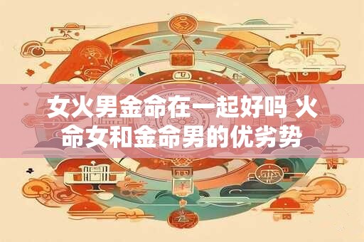 女火男金命在一起好吗 火命女和金命男的优劣势