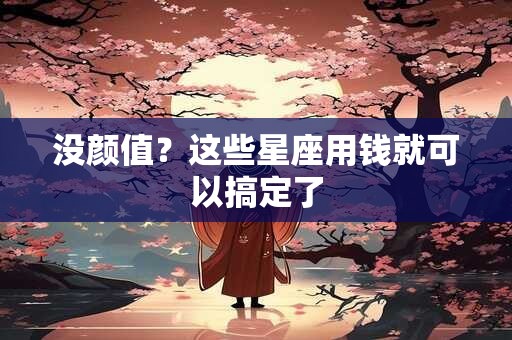 没颜值？这些星座用钱就可以搞定了