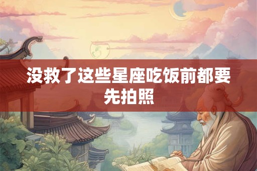 没救了这些星座吃饭前都要先拍照