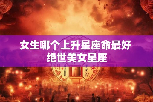 女生哪个上升星座命最好 绝世美女星座