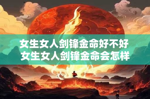 女生女人剑锋金命好不好 女生女人剑锋金命会怎样