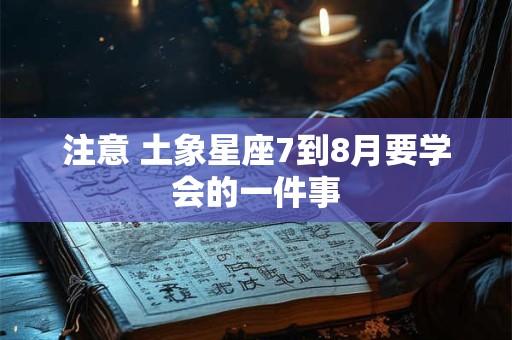 注意 土象星座7到8月要学会的一件事