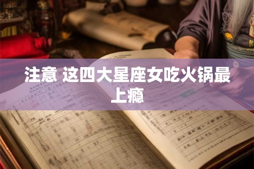 注意 这四大星座女吃火锅最上瘾